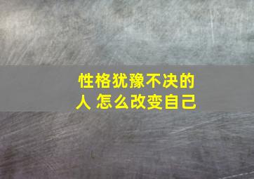 性格犹豫不决的人 怎么改变自己